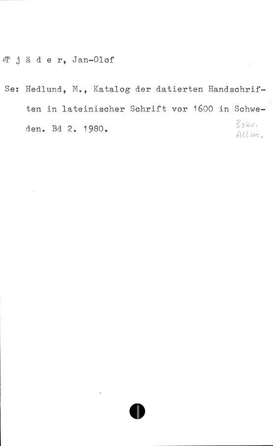  ﻿ä d e r, Jan-Olof
Hedlund, M., Katalog der datierten Handachrif-
ten in lateinischer Schrift vor 1600 in Schwe-
den. Bd 2. 1980.
