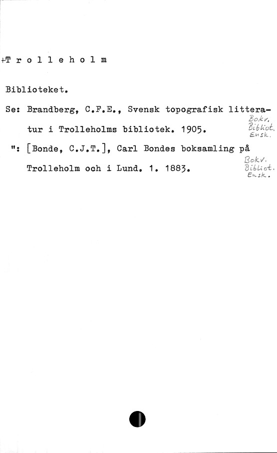  ﻿Biblioteket
Ses Brandberg, C.F.E,, Svensk topografisk littera-
%oM/.
tur i Trolleholms bibliotek, 1905»
£»Sk..
[Bonde, C.J.T,], Carl Bondes boksamling på
Bok./<
Trolleholm och i Lund, 1, 1885,
.