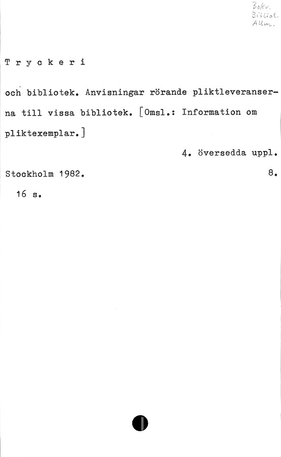 ﻿BiiUai-
A Ukn..
Tryckeri
och bibliotek. Anvisningar rörande pliktleveranser-
na till vissa bibliotek. [Omsl.s Information om
pliktexemplar.]
4. översedda uppl.
Stockholm 1982
8