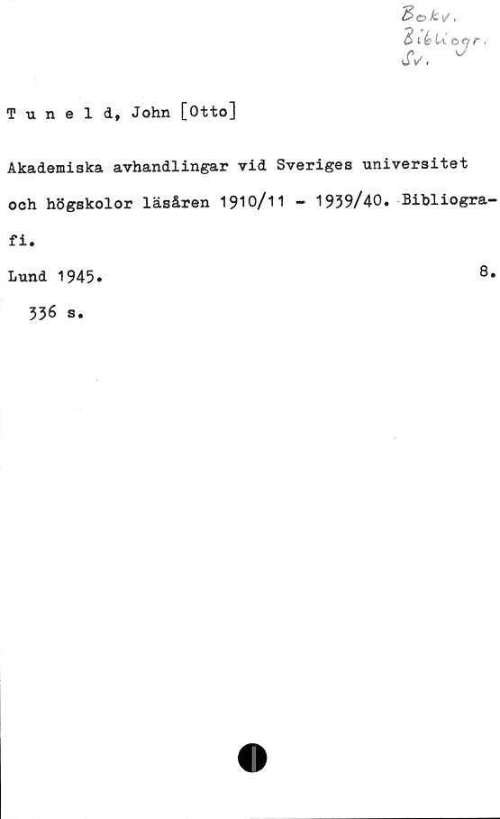  ﻿Tuneld, John [Otto]
Akademiska avhandlingar vid Sveriges universitet
och högskolor läsåren 1910/11 - 1939/40. Bibliogra-
fi.
Lund 1945
8
