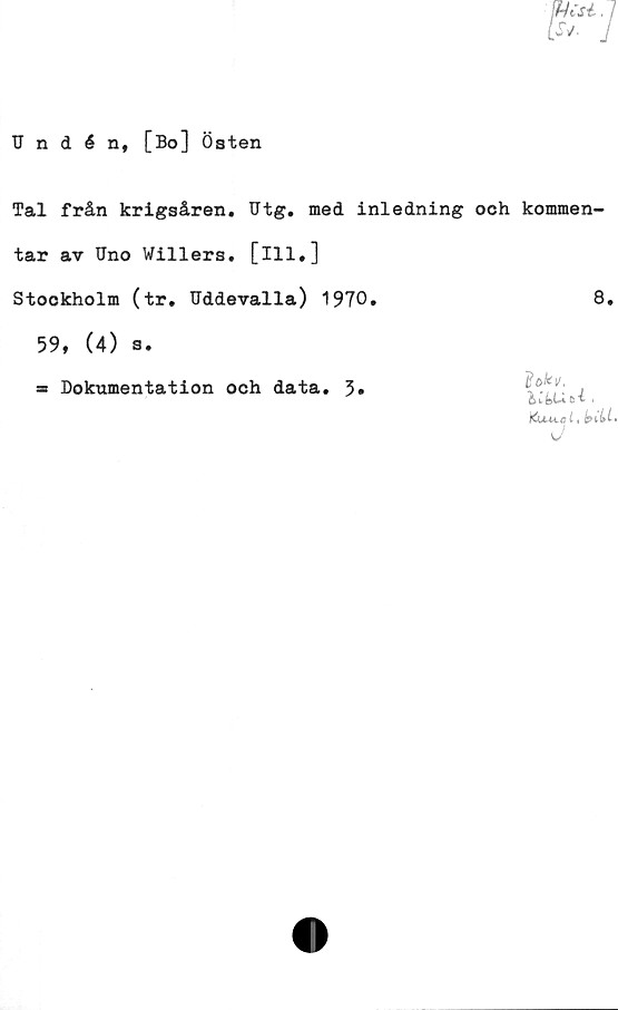  ﻿Undén, [Bo] Östen
Tal från krigsåren. Utg. med inledning och kommen-
tar av Uno Willers. [ill.]
Stockholm (tr. Uddevalla) 1970.	8.
59, (4) s.
Dokumentation och data. 3
l
Kuu.al, IpCLL