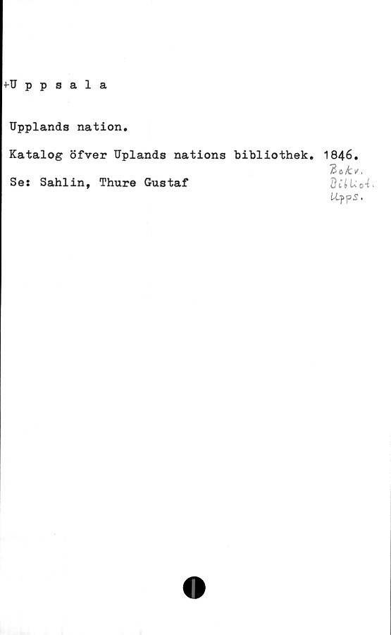  ﻿4-Uppsala
Upplands nation.
Katalog öfver Uplands nations bibliothek.
Se: Sahlin, Thure Gustaf
1846.
ÖtiUo^'
Uff> s.