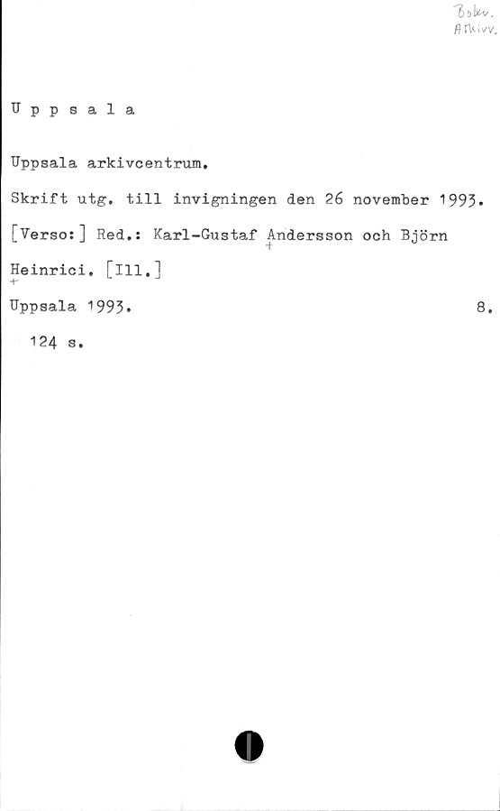  ﻿Uppsala arkivcentrum.
Skrift utg. till invigningen den 26 november 1993*
[Verso:] Red.: Karl-Gustaf Andersson och Björn
Heinrici. [ill.]
-\r
Uppsala 1993.
8.