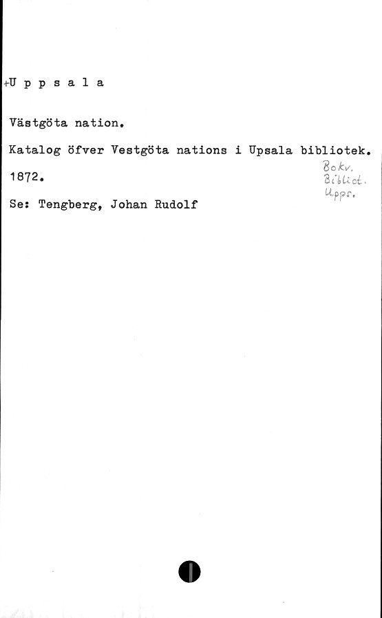  ﻿■t-Uppsala
Västgöta nation.
Katalog öfver
1872.
Se: Tengberg,
Vestgöta nations
Johan Rudolf
i Rpsala bibliotek.
"Sok.^,
daud.
W-ppr,