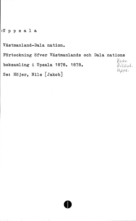  ﻿+Uppsala
Västmanland-Dala nation.
Förteckning öfver Västmanlands och Dala nations
boksamling i Upsala 1878. 1878.
Se: Höjer, Nils [Jakob]