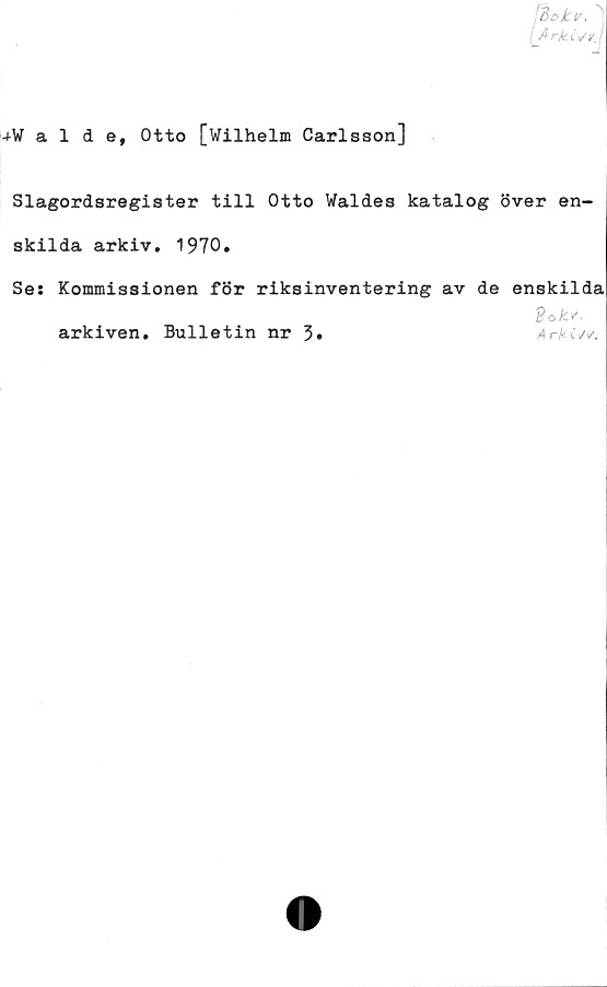  ﻿'-*¥alde, Otto [Wilhelm Carlsson]
Slagordsregister till Otto Waldes katalog över en-
skilda arkiv. 1970.
Se: Kommissionen för riksinventering av de enskilda
Pofcv'.
arkiven. Bulletin nr 3»	Arki</<