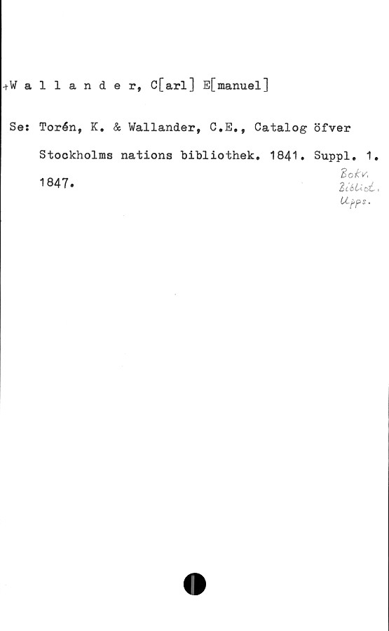  ﻿+W allande r, C[arl] E[manuel]
Se: Torén, K. & Wallander, C.E., Catalog öfver
Stockholms nations bibliothek. 1841.
1847.
Suppl. 1.
Zokv,
ZiéticiC,
LLpps,