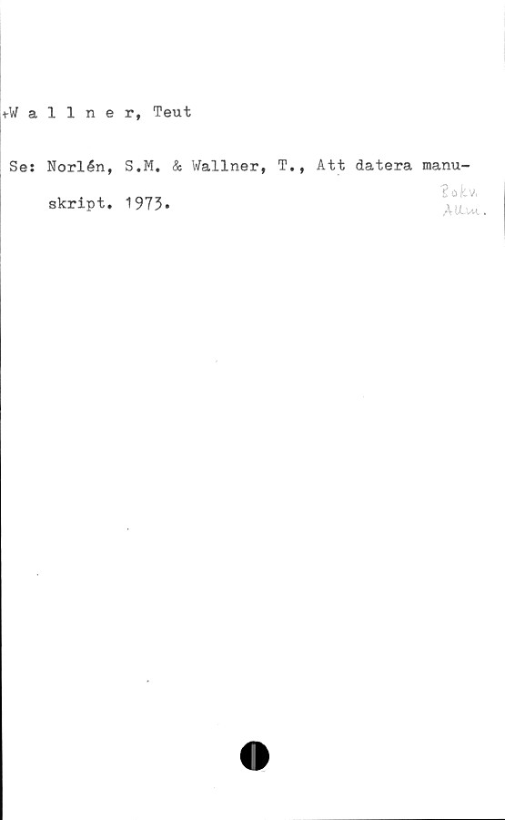  ﻿tWallner, Teut
Se: Norlén,
skript.
S.M. & Wallner, T., Att datera manu-
1973.
3 o k. v,
AU_ut.