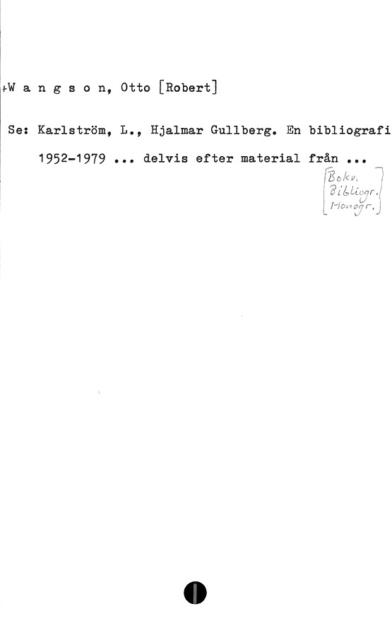  ﻿fWangsonf Otto [Robert]
Se: Karlström, L., Hjalmar Gullberg. En bibliografi
1952-1979 ... delvis efter material från ...
(Bok*.
$ i b Uoyr.
Mcn+ojr
