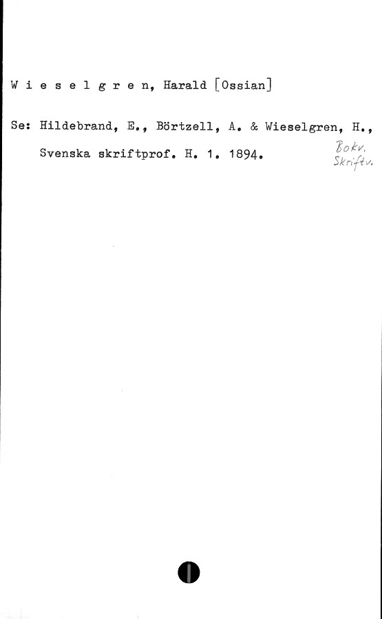  ﻿Wieselgren, Harald [Ossian]
Se: Hildebrand, E.f Börtzell, A. & Wieselgren, H,
Svenska skriftprof. H. 1. 1894»
lok*,
Skrift