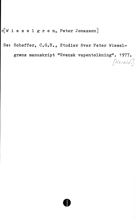  ﻿+{Vieselgren, Peter Jonasson]
Ses Scheffer, C.G.U., Studier över Peter Wiesel-
grens manuskript "Svensk vapentolkning". 1977»
r0.1(1 "J