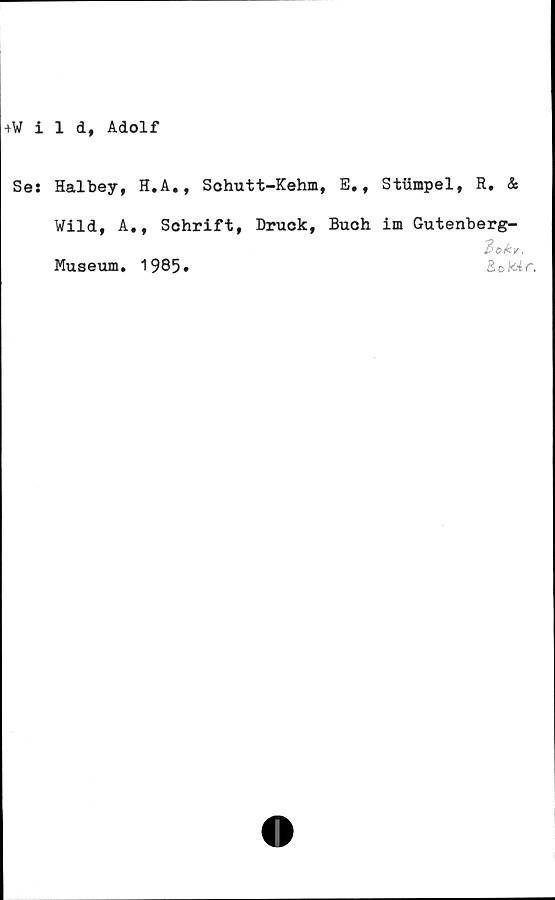  ﻿+Wild, Adolf
Se:
Halbey,
Wild, A
Museum.
H.A., Schutt-Kehm,
., Schrift, Druok,
1985.
E. ,
Buoh
Stiirapel, R. &
im Gutenberg-
'Bekv,
Bokir,