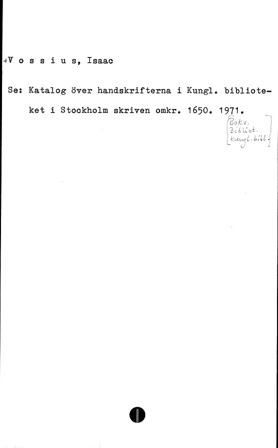  ﻿-tVossius, Isaac
Se: Katalog över handskrifterna i Kungl. bibliote-
ket i Stockholm skriven omkr. 1650. 1971»
3 c é> tv 0 ^ •

i. ULL