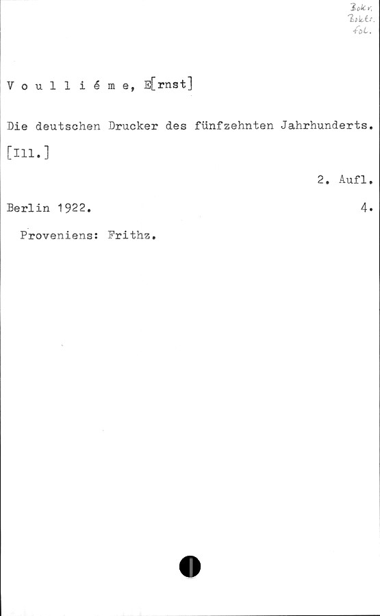  ﻿iloks,
-föt.
Voulliéme, E[rnst]
Die deutschen Drucker des fiinfzehnten Jahrhunderts.
[Hl.]
2. Aufl.
Berlin 1922.
Proveniens: Frithz.
4.