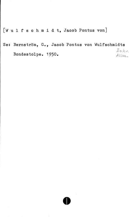  ﻿[Wulfschmidt, Jacob Pontus von]
Ses Bernström, G., Jacob Pontus von Wulfschmidts
Bondestolpe. 1950.