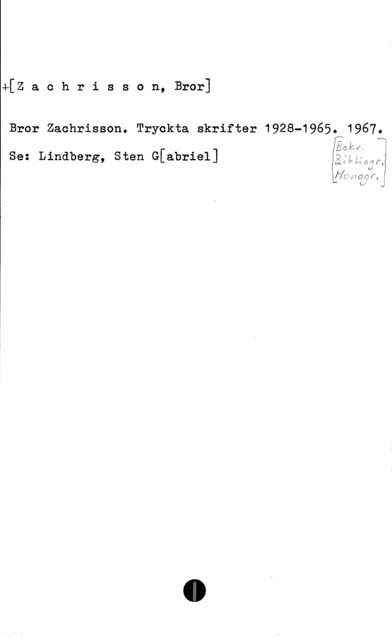  ﻿h[Zachrisson, Bror]
Bror Zachrisson. Tryckta skrifter 1928-1965. 1967.
Ses Lindberg, Sten G[abriel]
fa k,.
E11 Uo# r,
tioHOQf.