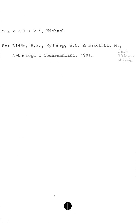  ﻿+Zakolski, Michael
Se: Lidén, H.A., Rydberg, A.C. & Zakolski, M#,
dok»,
Arkeologi i Södermanland* 1981*	'MUof/.
/rk* ai #