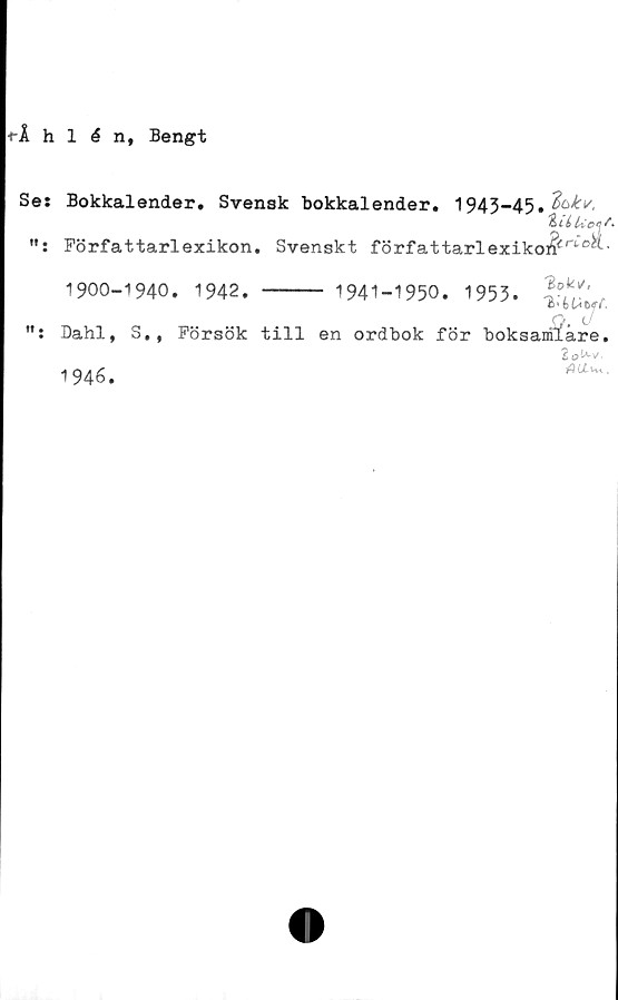  ﻿■rlhlén, Bengt
Se: Bokkalender. Svensk bokkalender. 1945-45»
": Författarlexikon. Svenskt författarlexiko]$:rl■e^•
tf .
1900-1940. 1942. -----
Dahl, S., Försök till
1946.
-1941-1950.1953.
en ordbok för boksanilåre.
2oUv.
AU<~.