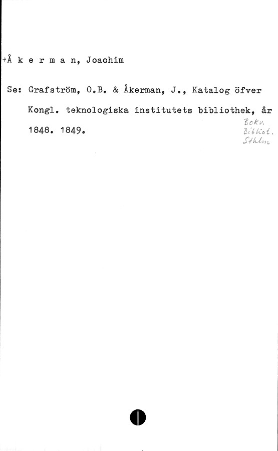  ﻿Akerian, Joachim
Ses Grafström, O.B. & Åkerman, J., Katalog öfver
Kongl. teknologiska	institutets bibliothek, år
	Zckis,
1848. 1849.	i ICoi ,
	
