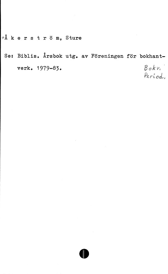  ﻿+Åkerström, Sture
Ses Bibiis. Årsbok utg. av Föreningen för bokhant-
verk. 1979-83.
dakv<
PtriaL,