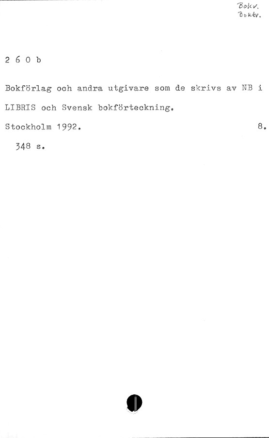  ﻿'Bok </,
'ÄbMv.
2 6 0 b
Bokförlag och andra utgivare som de skrivs av NB i
LIBRIS och Svensk bokförteckning.
Stockholm 1992
8