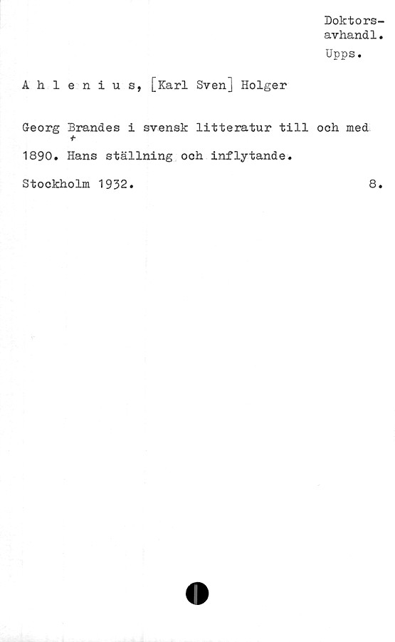  ﻿Doktors-
avhandl.
Upps.
Ahlenius, [Karl Svenj Holger
Georg Brändes i svensk litteratur till och med
+
1890. Hans ställning och inflytande.
Stockholm 1932
8