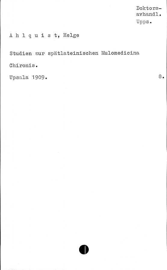  ﻿Doktors-
avhandl.
Upps.
Ahlquist, Helge
Studien zur spätlateinischen Mulomedicina
Chironis.
Upsala 1909
8