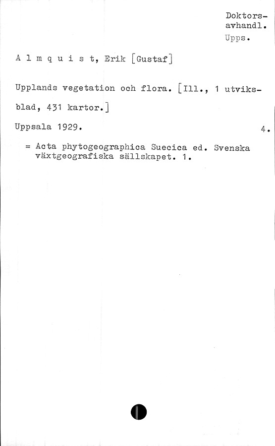  ﻿Almquist, Erik [Gustaf]
Upplands vegetation och flora, [ill.,
blad, 431 kartor.]
Uppsala 1929.
= Acta phytogeographica Suecica ed.
växtgeografiska sällskapet. 1.
Doktors-
avhandl.
Upps.
1 utviks-
Svenska
4