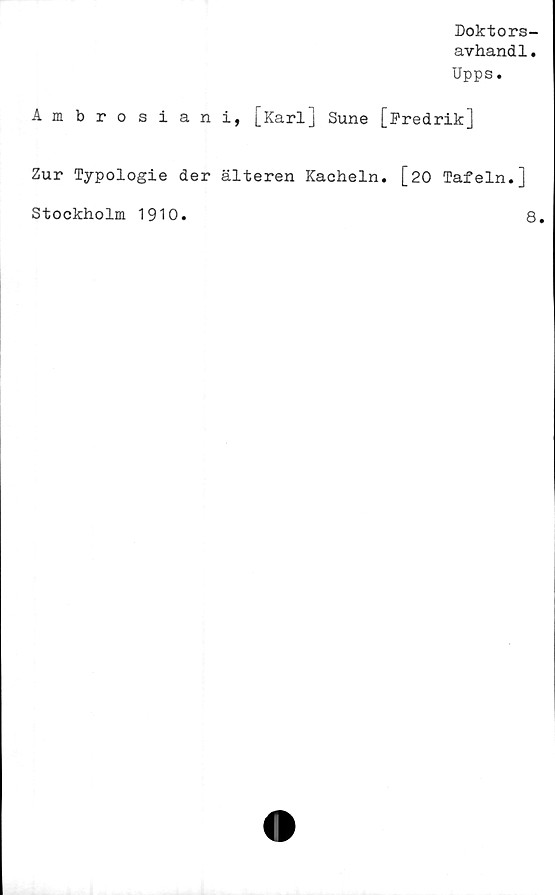  ﻿Doktors-
avhandl.
Upps.
Ambrosiani, [Karl] Sune [Fredrik]
Zur Typologie der älteren Kacheln. [20 Tafeln.]
Stockholm 1910.	8.