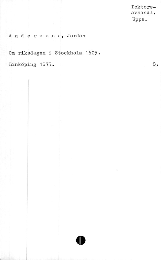  ﻿Doktors-
avhandl.
Upps.
Andersson, Jordan
Om riksdagen i Stockholm 1605.
Linköping 1875
8