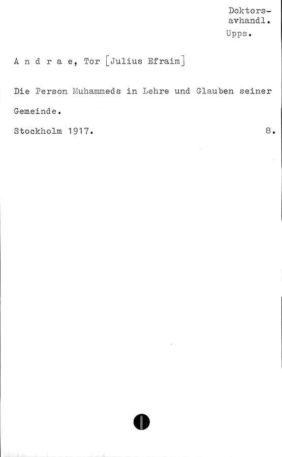  ﻿Doktors-
avhandl.
Upps.
Andrae, Tor [Julius Efraim]
Die Person Muhammeds in Lehre und Glauben seiner
Gemeinde.
Stockholm 1917.
8.