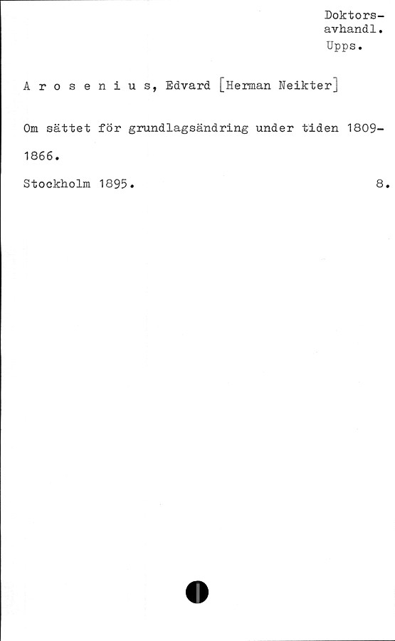  ﻿Doktors-
avhandl.
Upps.
Arosenius, Edvard [Herman Neikterj
Om sättet för grundlagsändring under tiden 1809-
1866.
Stockholm 1895.	8.