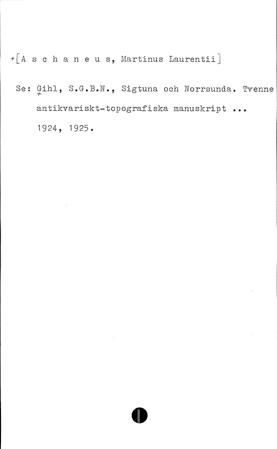  ﻿+[Aschaneus, Martinus Laurentiij
Se: Gihl, S.G.B.N., Sigtuna och Norrsunda. Tvenne
antikvariskt-topografiska manuskript ...
1924, 1925.