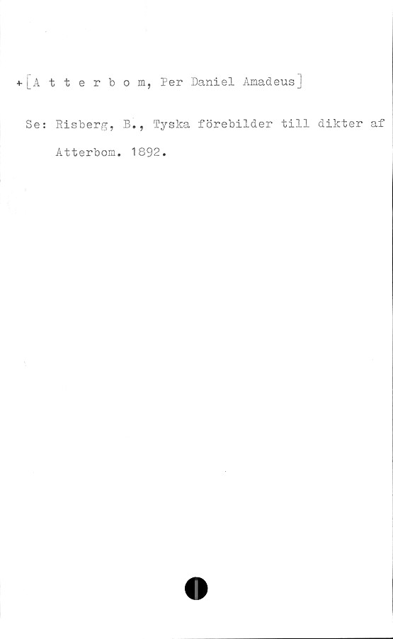  ﻿i Atterbom, Per Daniel Amadeusj
Se: Risberg, B., Tyska förebilder till dikter af
Atterbom. 1892.