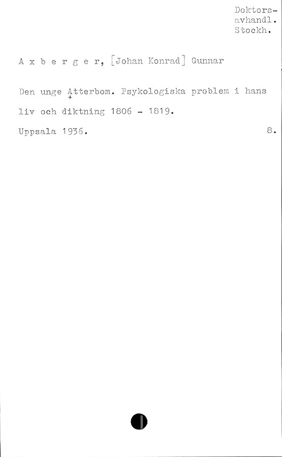  ﻿Doktors-
avhandl.
Stockh.
Axberger, [Johan Konrad] Gunnar
Den unge Atterbom. Psykologiska problem i hans
liv och diktning 1806 - 1819.
Uppsala 1936
8.