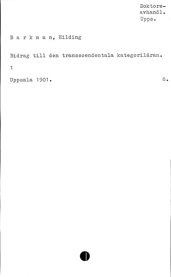  ﻿Doktors-
avhandl.
Upps.
Barkman, Hilding
Bidrag till den transscendentala kategoriläran.
1
Uppsala 1901
8
