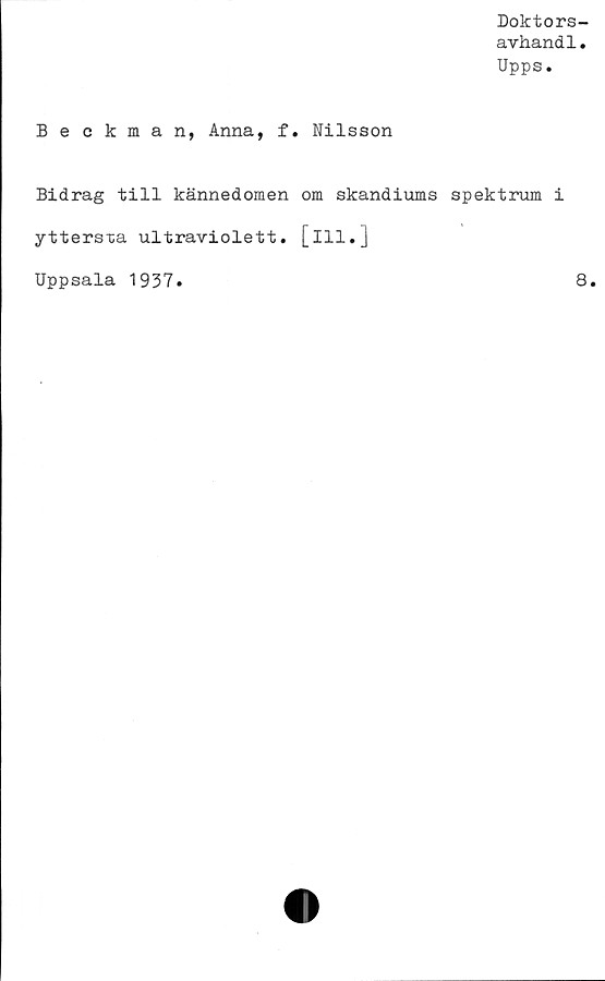  ﻿Doktors-
avhandl.
Upps.
Beckman, Anna, f. Nilsson
Bidrag till kännedomen om skandiums spektrum i
yttersxa ultraviolett, [ill.]
Uppsala 1937
8