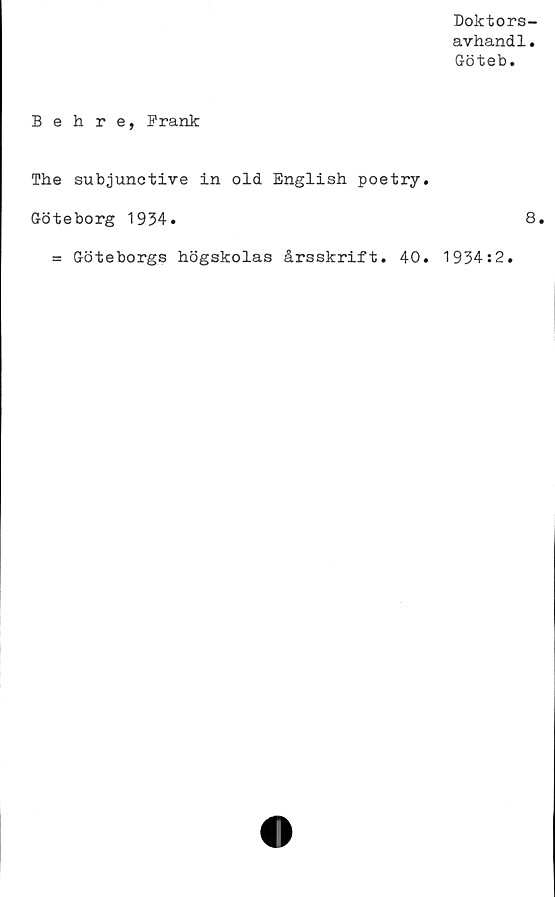  ﻿Doktors-
avhandl.
Göteb.
Behre, Frank
The subjunctive in old English poetry.
Göteborg 1934.
= Göteborgs högskolas årsskrift. 40.
8.
1934:2.