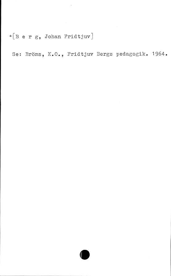  ﻿*[berg, Johan Fridtjuv]
Se: Bröms, K.O., Fridtjuv Bergs pedagogik. 1964