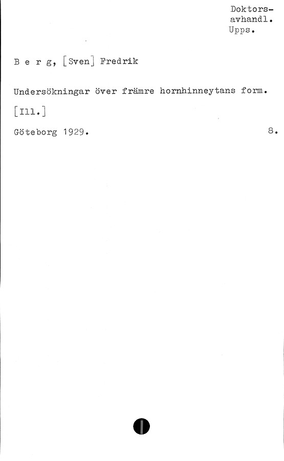  ﻿Doktors-
avhand1.
Upps.
Berg, [Sven] Fredrik
Undersökningar över främre hornhinneytans form.
[ill.]
Göteborg 1929.	8»