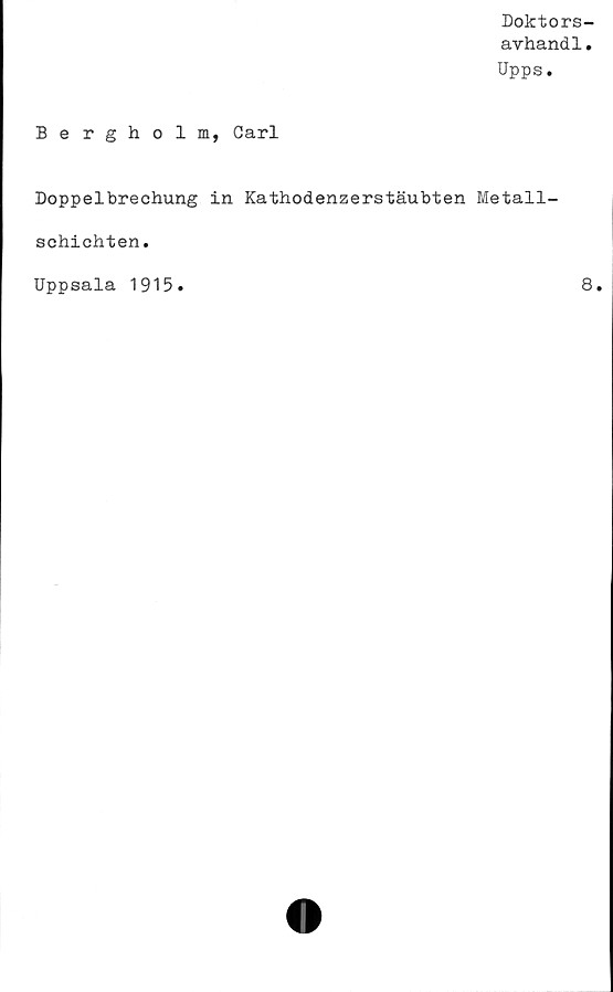  ﻿Doktors-
avhand1.
Upps.
Bergholm, Carl
Doppelbrechung in Kathodenzerstäubten Metall-
schichten.
Uppsala 1915
8