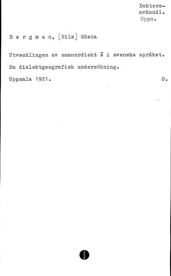  ﻿Doktors-
avhandl.
Upps.
Bergman, [Nils] Gösta
Utvecklingen av samnordiskteisvenska språket.
En dialektgeografisk undersökning.
Uppsala 1921.	8.