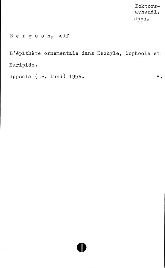  ﻿Doktors-
arhandl.
Upps.
Bergson, Leif
L'épithéte omementale dans Eschyle, Sophocle et
Euripide.
Uppsala (tr. Lund) 1956.	8,