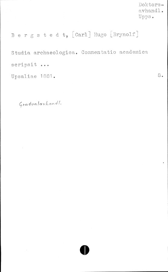  ﻿Doktors
avhandl
Upps.
Bergs tedt, [Carl] Hugo [Brynolf]
Studia archaeologica. Commentatio academica
scripsit ...
Upsaliae 1881
8