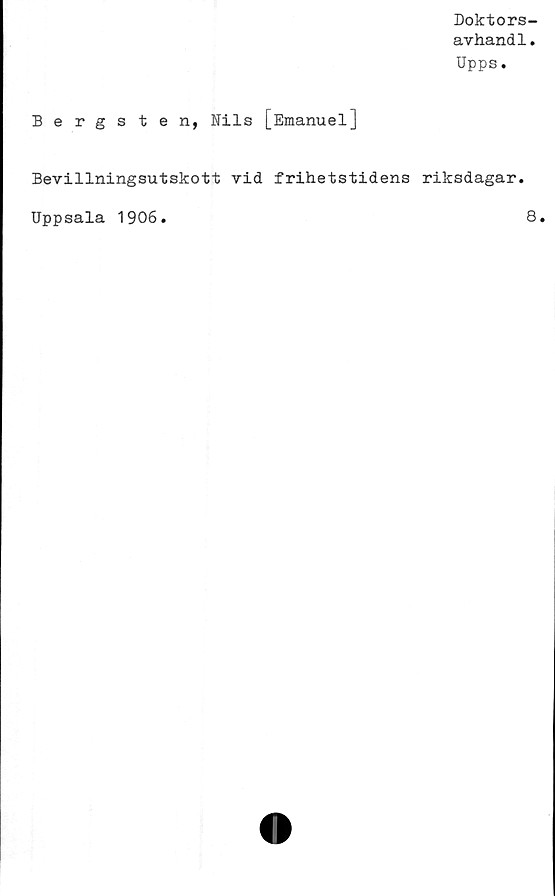  ﻿Doktors-
avhand1.
Upps.
Bergsten, Nils [Emanuel]
Bevillningsutskott vid frihetstidens riksdagar.
Uppsala 1906.	8