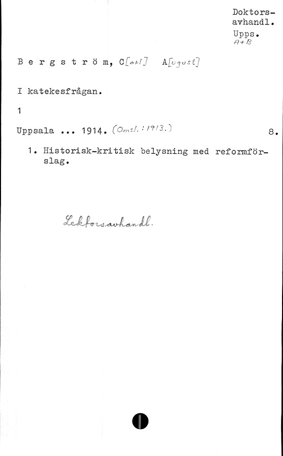  ﻿Doktors-
avhandl.
Upps.
Bergström, cT^a/J A
I katekesfrågan.
1
Uppsala ... 1914.	8>
1. Historisk-kritisk belysning med reformför-
slag.
XkXX* i-O	o ■
