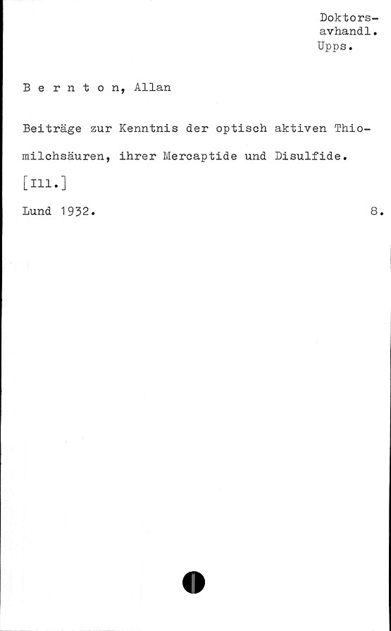  ﻿Doktors-
avhandl.
Upps.
Be rnt on, Allan
Beiträge zur Kenntnis der optisch aktiven Thio-
milchsäuren, ihrer Mereaptide und Disulfide.
[ill.]
Lund 1932.	8.