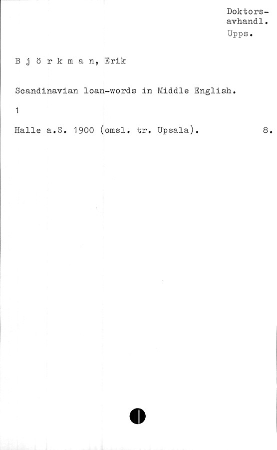  ﻿Doktors-
avhandl.
Upps.
Björkman, Erik
Scandinavian loan-words in Middle English.
1
Halle a.S. 1900 (omsl. tr. Upsala)
8