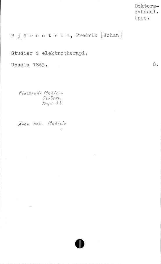  ﻿Doktors-
avhandl.
Upps.
S j örnström, Predrik [Johan]
Studier i elektrotherapi.
Upsala 1863.	8.
P/«cetad ■' fizJ/a rt
KapS- 5 1
Kat. MeJictn