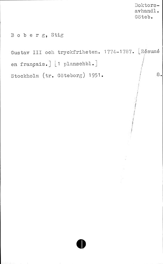  ﻿Doktors-
avhandl.
Göteb.
Boberg, Stig
Gustav III och tryckfriheten. 1774-1787. [Résumé
en franpais.J |_1 planschbi. j
Stockholm (tr. Göteborg) 1951.
M